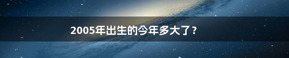 2005年出生的今年多大了？