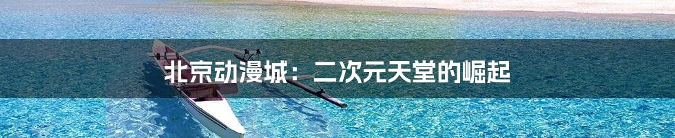 北京动漫城：二次元天堂的崛起