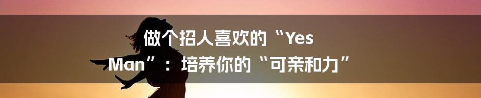做个招人喜欢的“Yes Man”:培养你的“可亲和力”