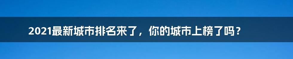 2021最新城市排名来了,你的城市上榜了吗?