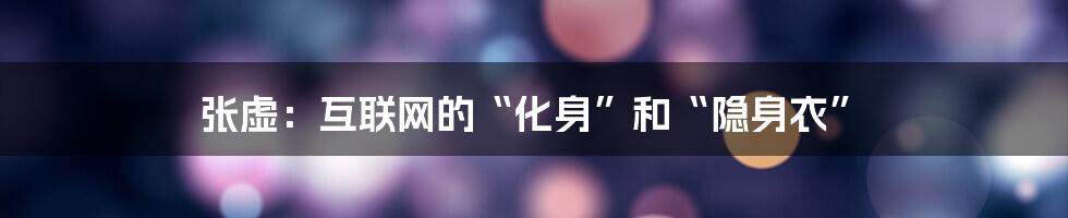 张虚:互联网的“化身”和“隐身衣”