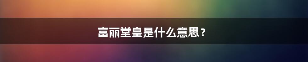富丽堂皇是什么意思?