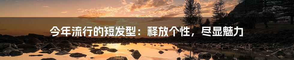 今年流行的短发型:释放个性,尽显魅力