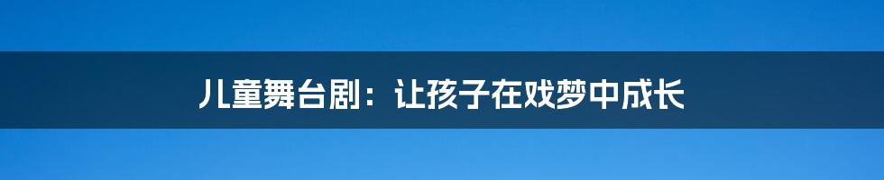 儿童舞台剧:让孩子在戏梦中成长