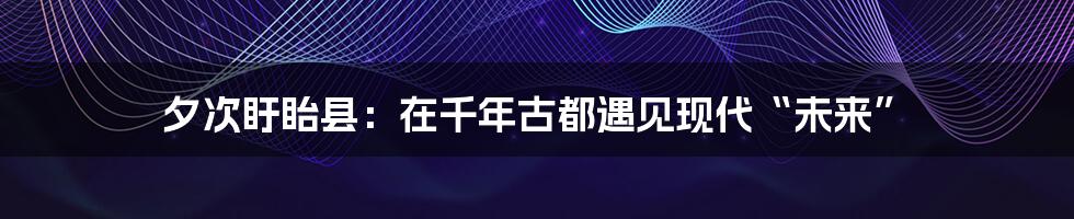 夕次盱眙县：在千年古都遇见现代“未来”