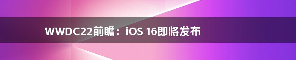WWDC22前瞻：iOS 16即将发布