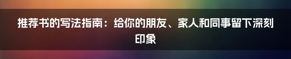 推荐书的写法指南:给你的朋友、家人和同事留下深刻印象
