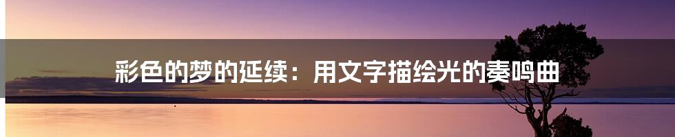 彩色的梦的延续:用文字描绘光的奏鸣曲