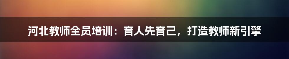 河北教师全员培训:育人先育己,打造教师新引擎