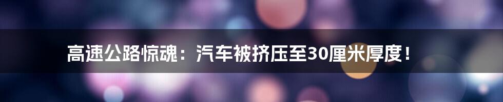 高速公路惊魂:汽车被挤压至30厘米厚度!