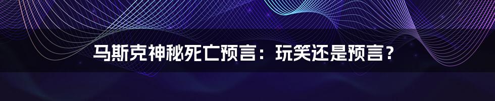 马斯克神秘死亡预言:玩笑还是预言?
