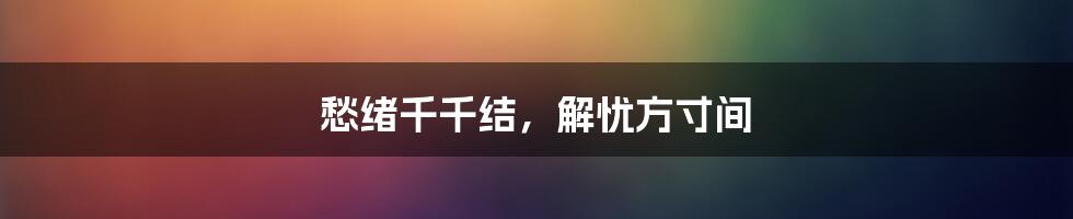 愁绪千千结,解忧方寸间