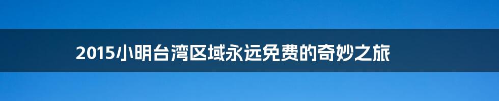 2015小明台湾区域永远免费的奇妙之旅