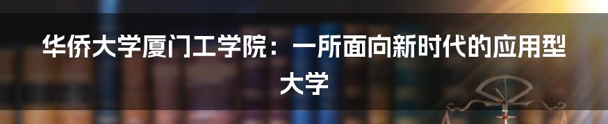 华侨大学厦门工学院:一所面向新时代的应用型大学