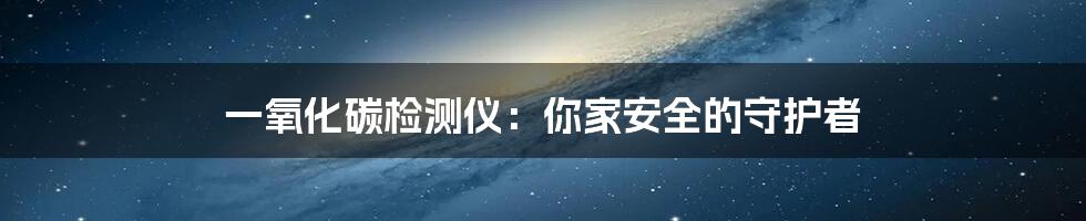 一氧化碳检测仪:你家安全的守护者