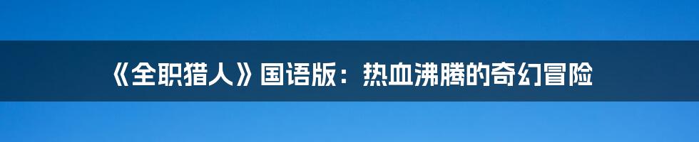 《全职猎人》国语版:热血沸腾的奇幻冒险