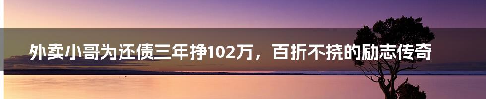 外卖小哥为还债三年挣102万,百折不挠的励志传奇
