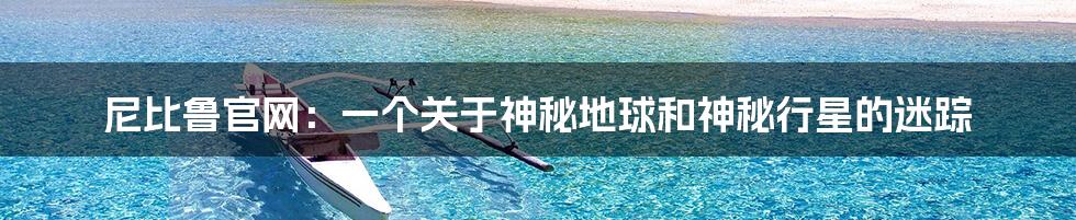 尼比鲁官网:一个关于神秘地球和神秘行星的迷踪