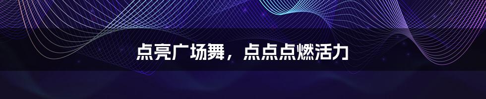 点亮广场舞,点点点燃活力