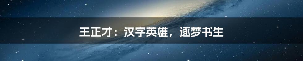 王正才:汉字英雄,逐梦书生