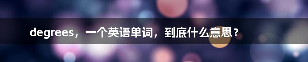 degrees,一个英语单词,到底什么意思?
