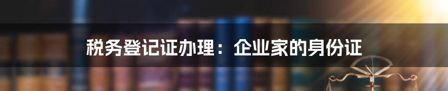 税务登记证办理:企业家的身份证