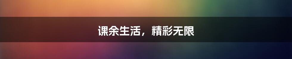 课余生活，精彩无限