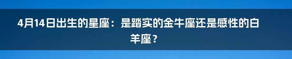 4月14日出生的星座:是踏实的金牛座还是感性的白羊座?