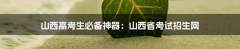 山西高考生必备神器:山西省考试招生网