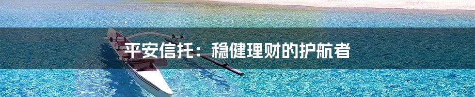 平安信托:稳健理财的护航者