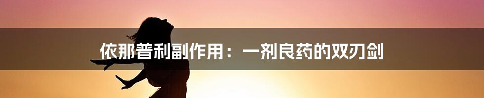 依那普利副作用：一剂良药的双刃剑