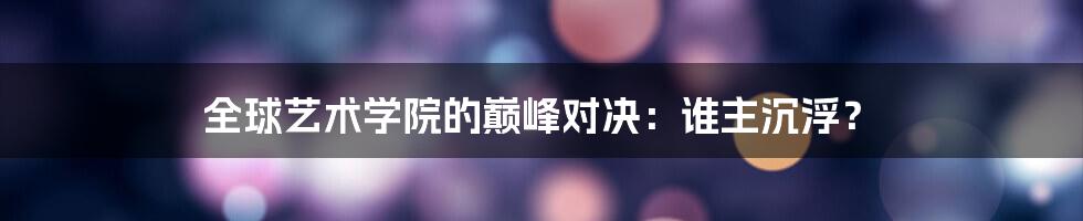 全球艺术学院的巅峰对决:谁主沉浮?