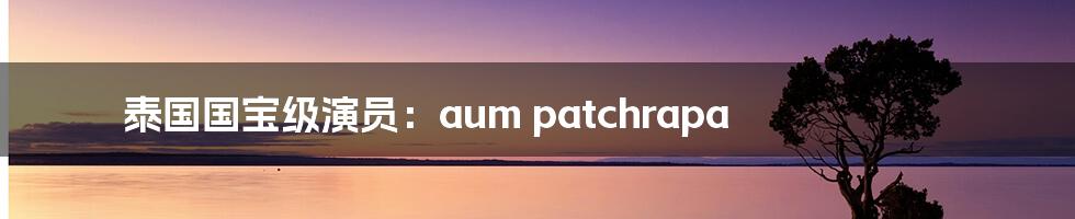 泰国国宝级演员:aum patchrapa