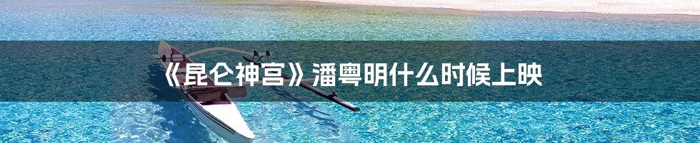《昆仑神宫》潘粤明什么时候上映