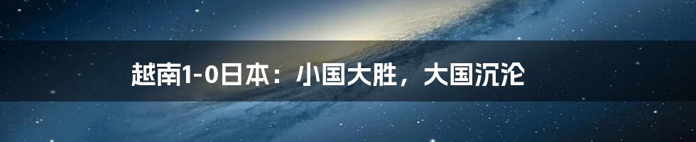 越南1-0日本:小国大胜,大国沉沦