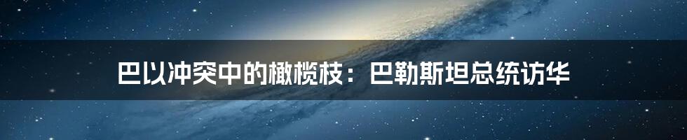 巴以冲突中的橄榄枝：巴勒斯坦总统访华