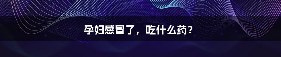 孕妇感冒了,吃什么药?