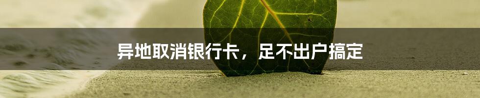 异地取消银行卡，足不出户搞定