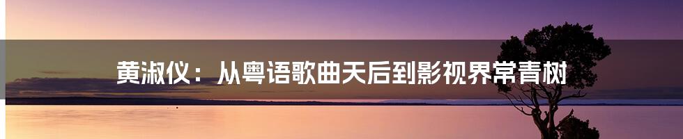 黄淑仪:从粤语歌曲天后到影视界常青树