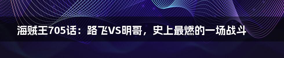 海贼王705话:路飞VS明哥,史上最燃的一场战斗