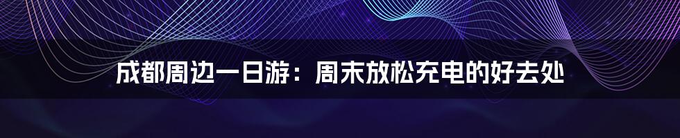 成都周边一日游：周末放松充电的好去处