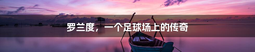 罗兰度,一个足球场上的传奇