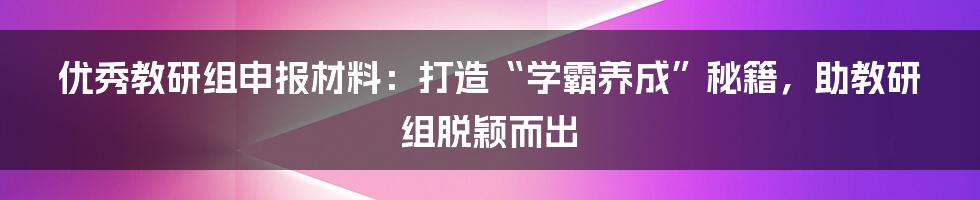 优秀教研组申报材料:打造“学霸养成”秘籍,助教研组脱颖而出
