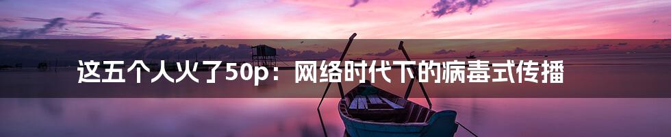 这五个人火了50p:网络时代下的病毒式传播