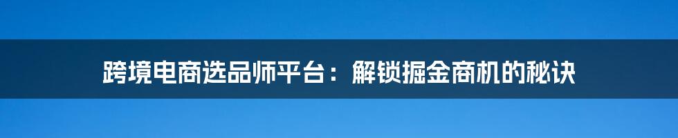 跨境电商选品师平台:解锁掘金商机的秘诀
