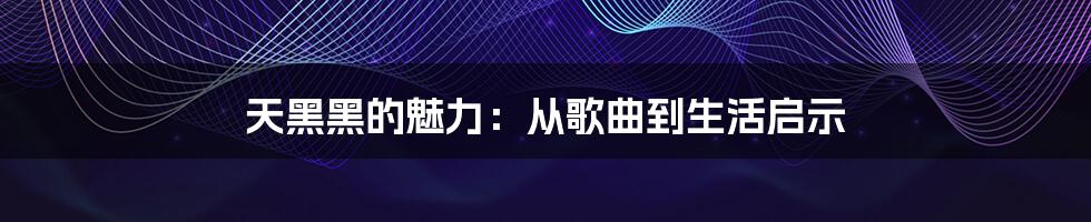 天黑黑的魅力:从歌曲到生活启示