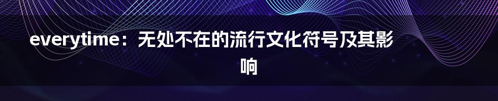 everytime:无处不在的流行文化符号及其影响