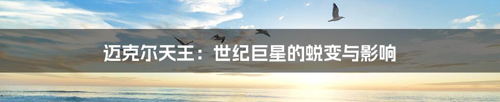 迈克尔天王:世纪巨星的蜕变与影响