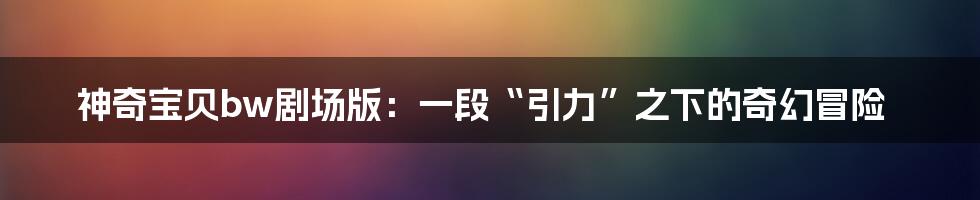 神奇宝贝bw剧场版：一段“引力”之下的奇幻冒险