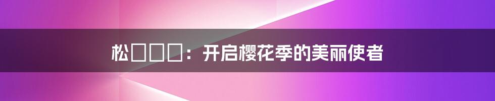 松すみれ:开启樱花季的美丽使者
